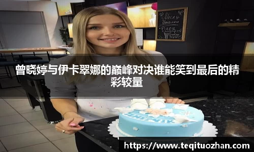 曾晓婷与伊卡翠娜的巅峰对决谁能笑到最后的精彩较量